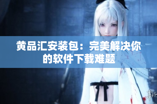 黄品汇安装包：完美解决你的软件下载难题
