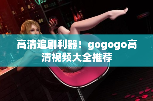 高清追剧利器！gogogo高清视频大全推荐