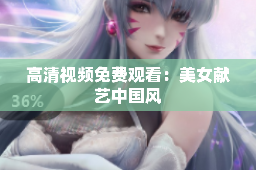 高清视频免费观看：美女献艺中国风
