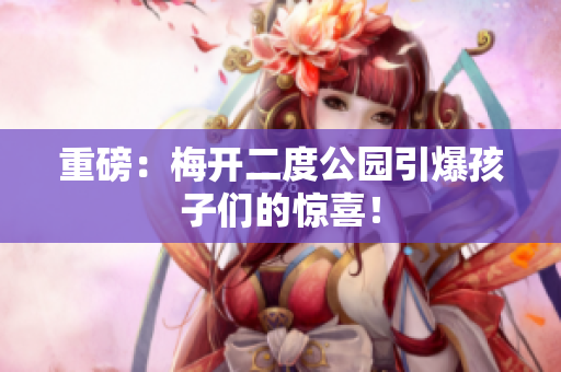 重磅：梅开二度公园引爆孩子们的惊喜！