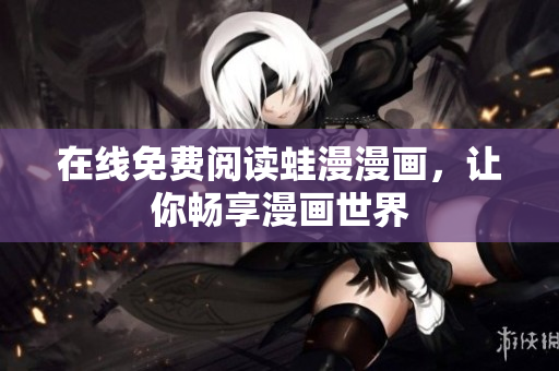 在线免费阅读蛙漫漫画，让你畅享漫画世界