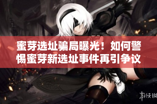 蜜芽选址骗局曝光！如何警惕蜜芽新选址事件再引争议