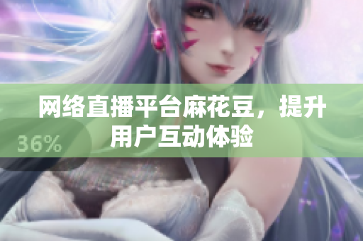 网络直播平台麻花豆，提升用户互动体验