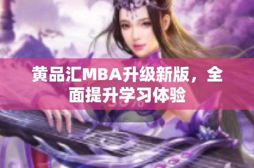 黄品汇MBA升级新版，全面提升学习体验