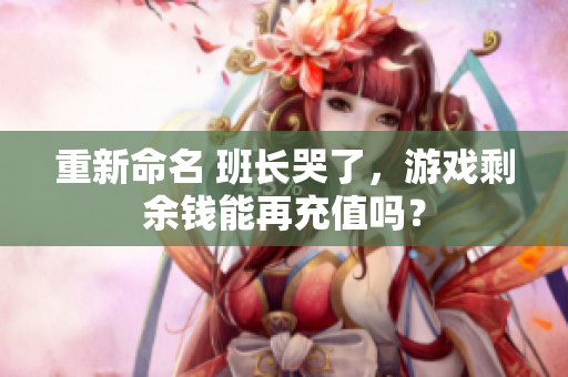 重新命名 班长哭了，游戏剩余钱能再充值吗？