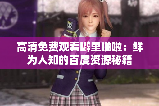 高清免费观看噼里啪啦：鲜为人知的百度资源秘籍