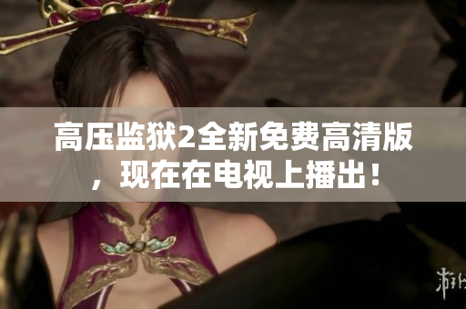 高压监狱2全新免费高清版，现在在电视上播出！