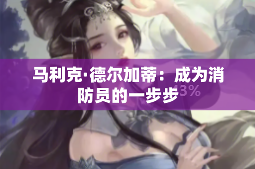 马利克·德尔加蒂：成为消防员的一步步