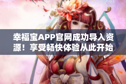 幸福宝APP官网成功导入资源！享受畅快体验从此开始