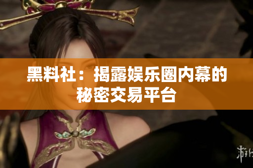 黑料社：揭露娱乐圈内幕的秘密交易平台