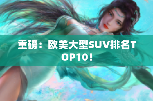 重磅：欧美大型SUV排名TOP10！