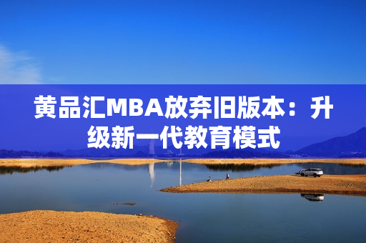 黄品汇MBA放弃旧版本：升级新一代教育模式