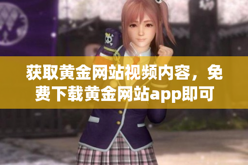 获取黄金网站视频内容，免费下载黄金网站app即可