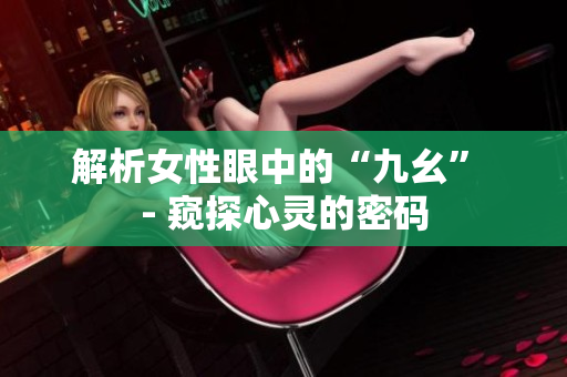 解析女性眼中的“九幺” - 窥探心灵的密码