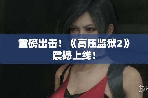 重磅出击！《高压监狱2》震撼上线！