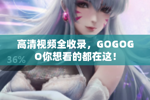 高清视频全收录，GOGOGO你想看的都在这！