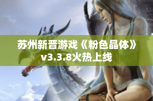 苏州新晋游戏《粉色晶体》v3.3.8火热上线