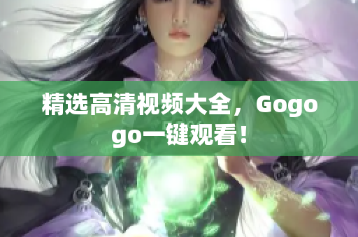 精选高清视频大全，Gogogo一键观看！