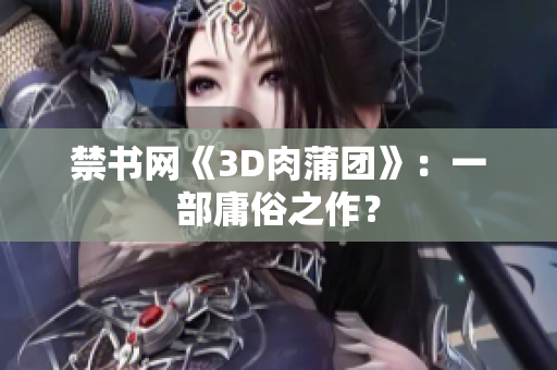 禁书网《3D肉蒲团》：一部庸俗之作？