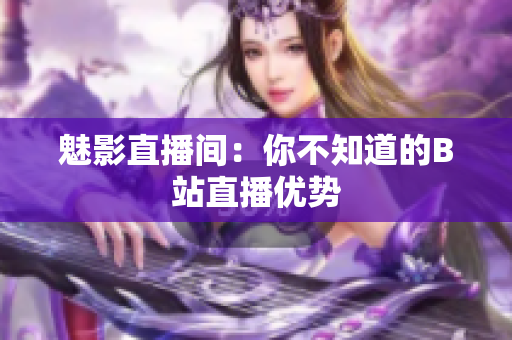 魅影直播间：你不知道的B站直播优势