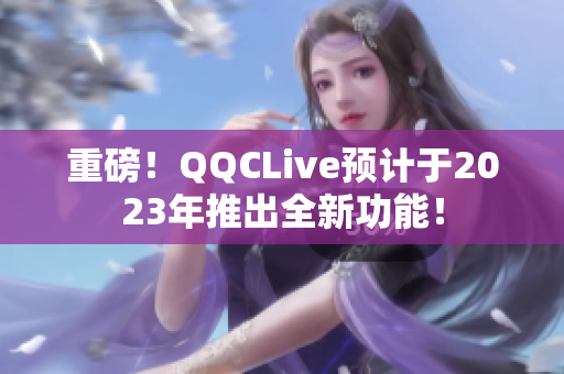 重磅！QQCLive预计于2023年推出全新功能！