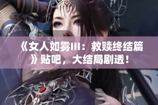 《女人如雾III：救赎终结篇》贴吧，大结局剧透！