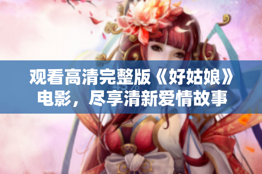 观看高清完整版《好姑娘》电影，尽享清新爱情故事