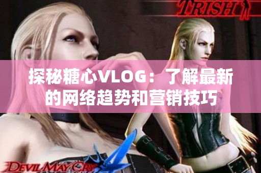 探秘糖心VLOG：了解最新的网络趋势和营销技巧