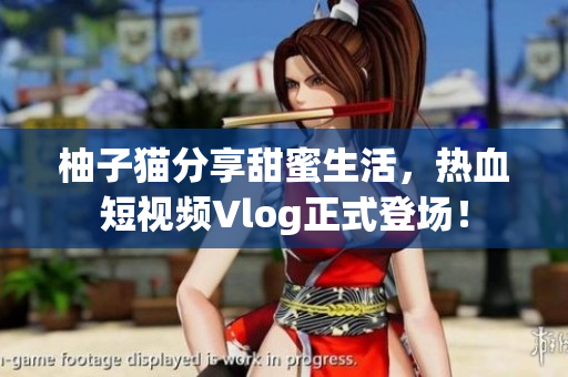 柚子猫分享甜蜜生活，热血短视频Vlog正式登场！