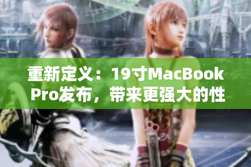 重新定义：19寸MacBook Pro发布，带来更强大的性能。