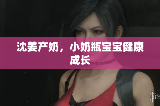 沈姜产奶，小奶瓶宝宝健康成长