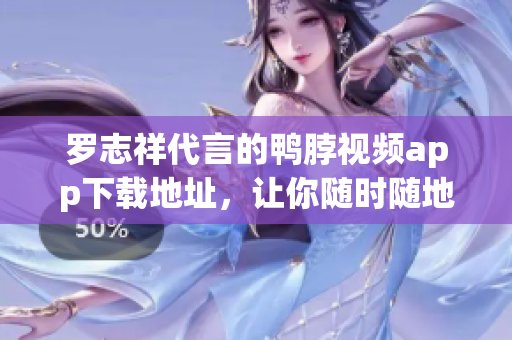 罗志祥代言的鸭脖视频app下载地址，让你随时随地看视频