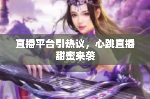 直播平台引热议，心跳直播甜蜜来袭