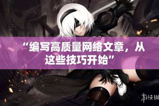 “编写高质量网络文章，从这些技巧开始”