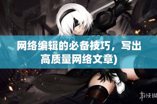 网络编辑的必备技巧，写出高质量网络文章)