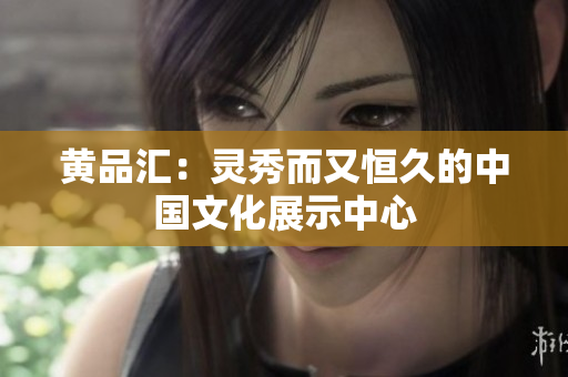 黄品汇：灵秀而又恒久的中国文化展示中心