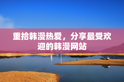 重拾韩漫热爱，分享最受欢迎的韩漫网站