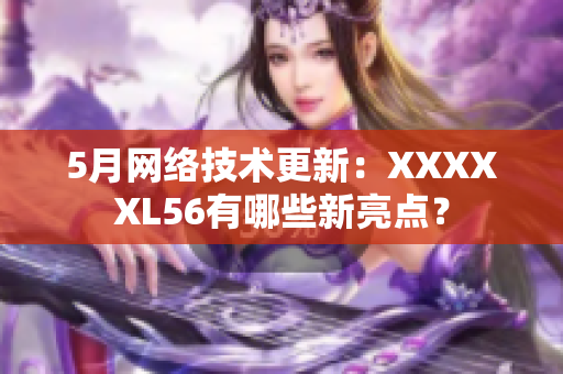 5月网络技术更新：XXXXXL56有哪些新亮点？