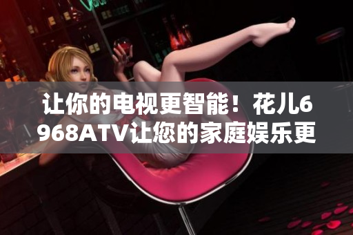 让你的电视更智能！花儿6968ATV让您的家庭娱乐更简单