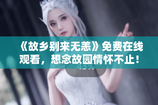《故乡别来无恙》免费在线观看，想念故园情怀不止！