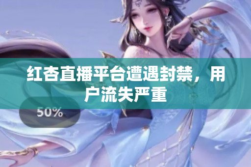 红杏直播平台遭遇封禁，用户流失严重