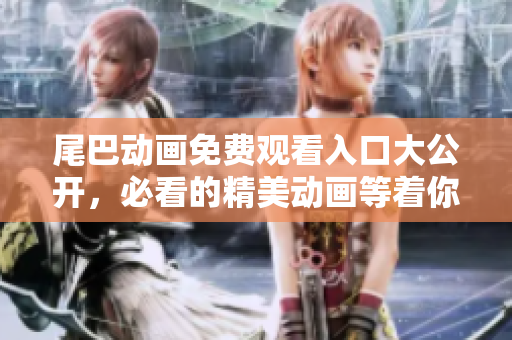 尾巴动画免费观看入口大公开，必看的精美动画等着你！