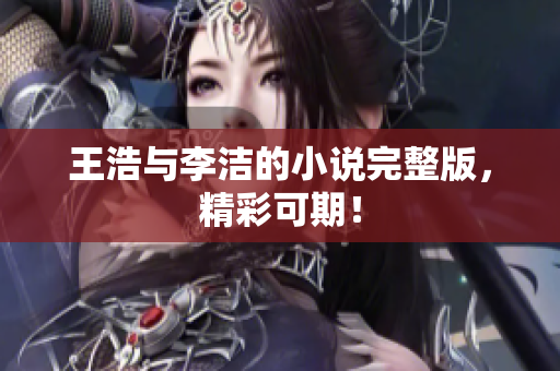 王浩与李洁的小说完整版，精彩可期！