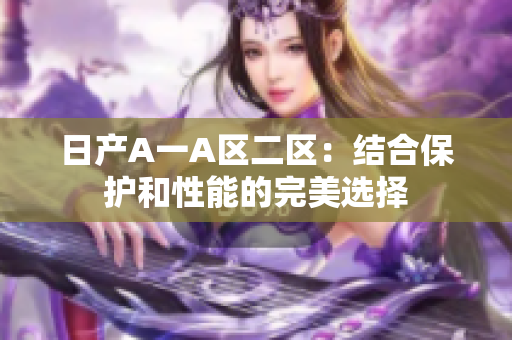 日产A一A区二区：结合保护和性能的完美选择