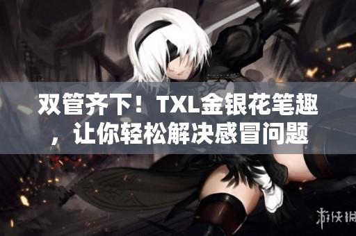 双管齐下！TXL金银花笔趣，让你轻松解决感冒问题