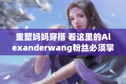 重塑妈妈穿搭 看这里的Alexanderwang粉丝必须掌握的穿搭技巧
