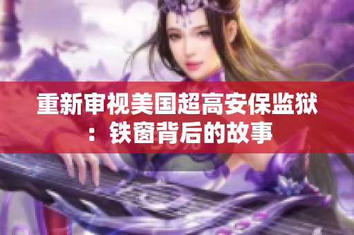 重新审视美国超高安保监狱：铁窗背后的故事