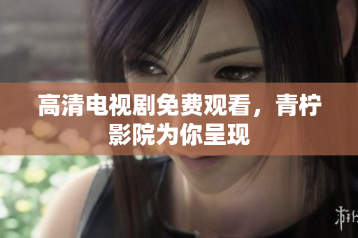 高清电视剧免费观看，青柠影院为你呈现