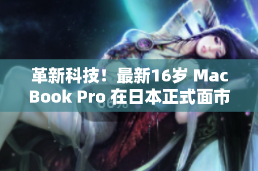 革新科技！最新16岁 MacBook Pro 在日本正式面市