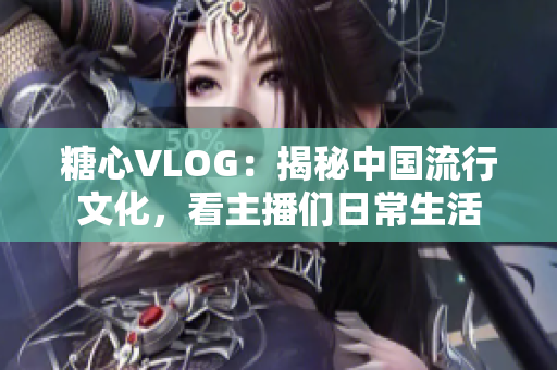糖心VLOG：揭秘中国流行文化，看主播们日常生活